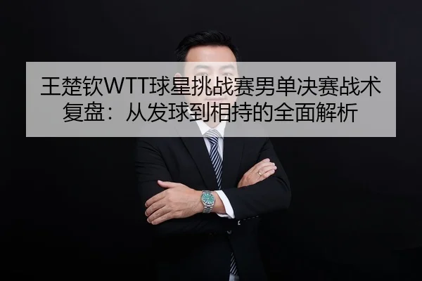 王楚钦WTT球星挑战赛男单决赛战术复盘：从发球到相持的全面解析