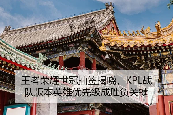 王者荣耀世冠抽签揭晓，KPL战队版本英雄优先级成胜负关键