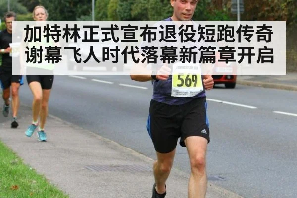 加特林正式宣布退役短跑传奇谢幕飞人时代落幕新篇章开启
