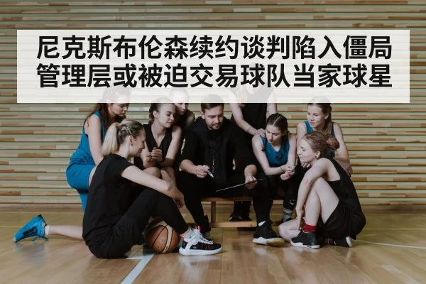 尼克斯布伦森续约谈判陷入僵局 管理层或被迫交易球队当家球星