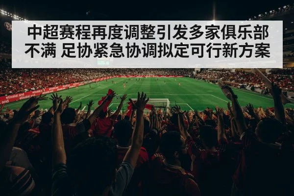 中超赛程再度调整引发多家俱乐部不满 足协紧急协调拟定可行新方案