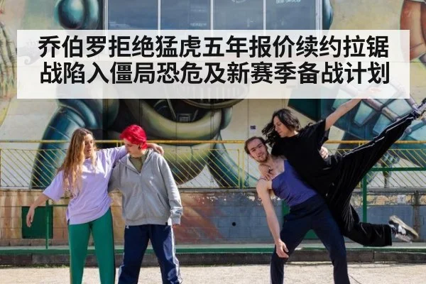 乔伯罗拒绝猛虎五年报价续约拉锯战陷入僵局恐危及新赛季备战计划